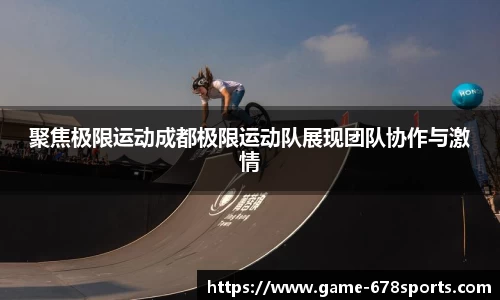 聚焦极限运动成都极限运动队展现团队协作与激情