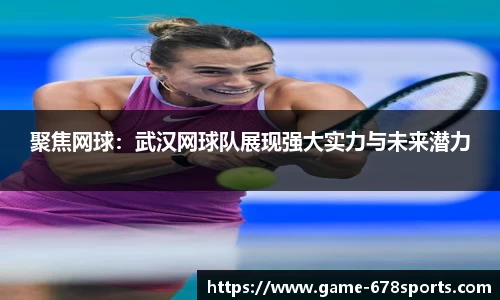 聚焦网球：武汉网球队展现强大实力与未来潜力