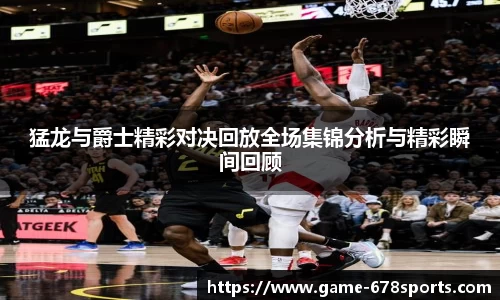 猛龙与爵士精彩对决回放全场集锦分析与精彩瞬间回顾